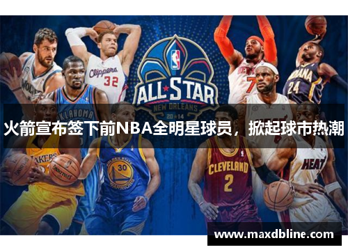 火箭宣布签下前NBA全明星球员，掀起球市热潮